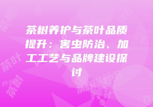 茶树养护与茶叶品质提升：害虫防治、加工工艺与品牌建设探讨