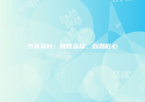 竹溪茶叶：醇香品味，自然匠心