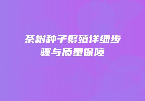 茶树种子繁殖详细步骤与质量保障