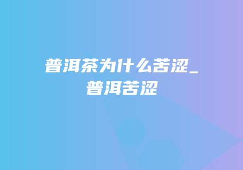 普洱茶为什么苦涩_普洱苦涩