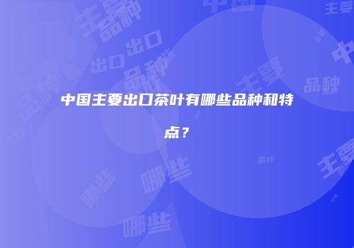 中国主要出口茶叶有哪些品种和特点？