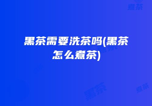 黑茶需要洗茶吗(黑茶怎么煮茶)