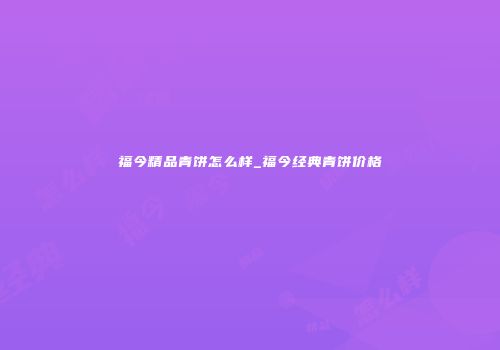 福今精品青饼怎么样_福今经典青饼价格