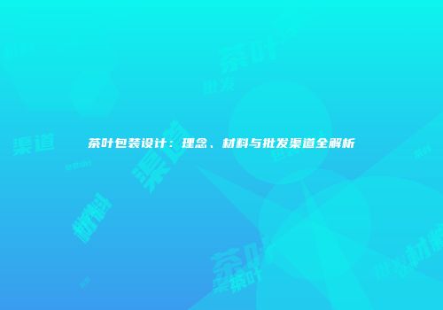 茶叶包装设计：理念、材料与批发渠道全解析