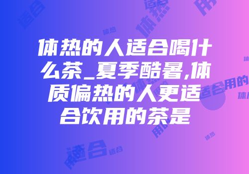 体热的人适合喝什么茶_夏季酷暑,体质偏热的人更适合饮用的茶是