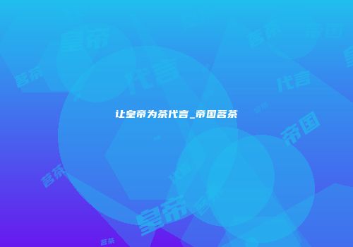 让皇帝为茶代言_帝国茗茶