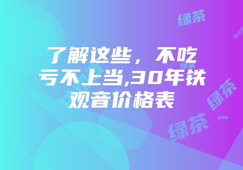 了解这些，不吃亏不上当,30年铁观音价格表