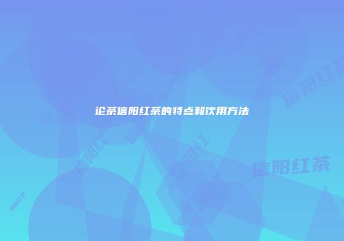 论茶信阳红茶的特点和饮用方法