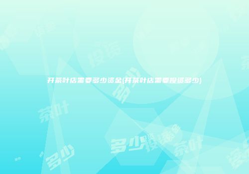 开茶叶店需要多少资金(开茶叶店需要投资多少)