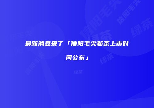 最新消息来了「信阳毛尖新茶上市时间公布」