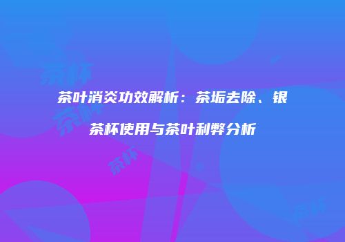 茶叶消炎功效解析：茶垢去除、银茶杯使用与茶叶利弊分析