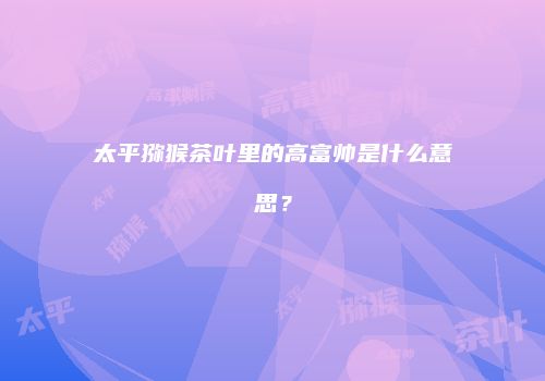 太平猕猴茶叶里的高富帅是什么意思？