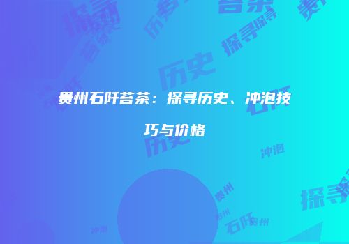 贵州石阡苔茶：探寻历史、冲泡技巧与价格