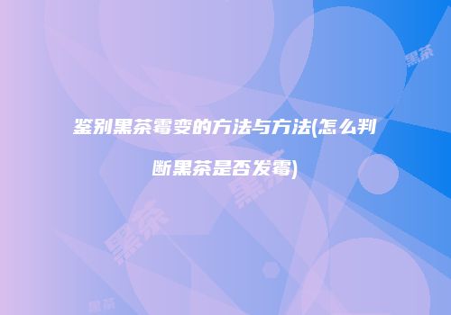 鉴别黑茶霉变的方法与方法(怎么判断黑茶是否发霉)
