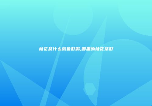 桂花茶什么颜色好喝,哪里的桂花茶好