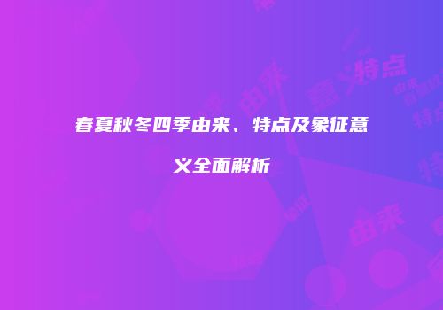 春夏秋冬四季由来、特点及象征意义全面解析