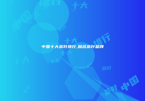 中国十大茶叶排行,知名茶叶品牌
