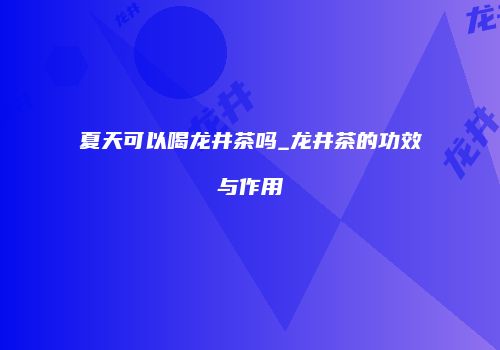 夏天可以喝龙井茶吗_龙井茶的功效与作用