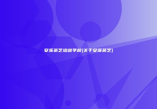 安溪茶艺培训学校(关于安溪茶艺)