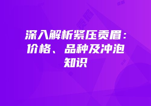 深入解析紧压贡眉：价格、品种及冲泡知识