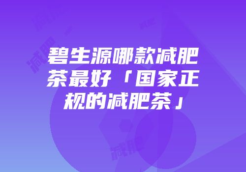 碧生源哪款减肥茶最好「国家正规的减肥茶」