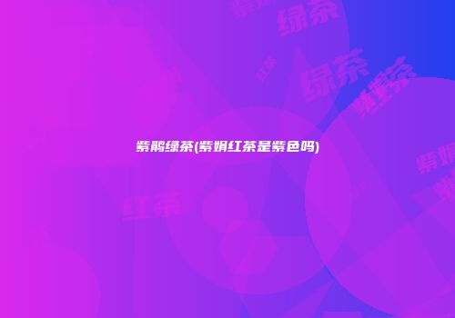 紫鹃绿茶(紫娟红茶是紫色吗)