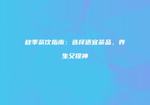 秋季茶饮指南：选择适宜茶品，养生又提神