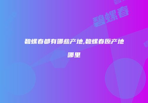 碧螺春都有哪些产地,碧螺春原产地哪里