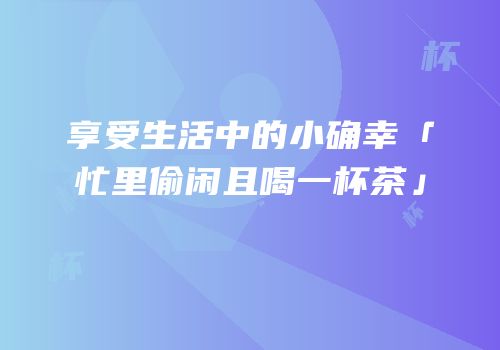 享受生活中的小确幸「忙里偷闲且喝一杯茶」