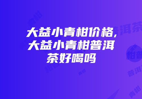 大益小青柑价格,大益小青柑普洱茶好喝吗