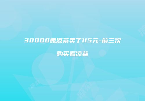 30000瓶凉茶卖了115元-前三次购买看凉茶
