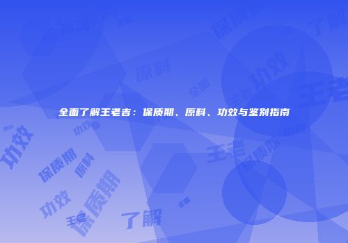 全面了解王老吉：保质期、原料、功效与鉴别指南