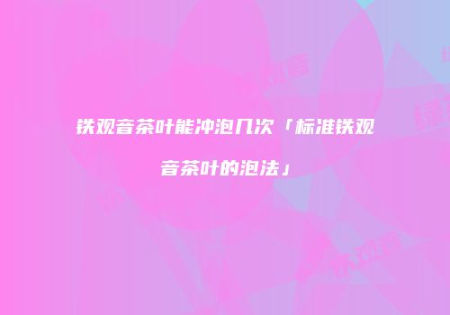 铁观音茶叶能冲泡几次「标准铁观音茶叶的泡法」