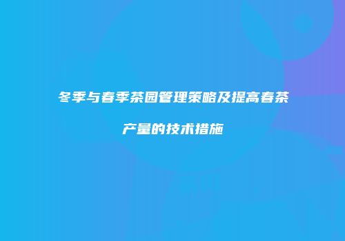 冬季与春季茶园管理策略及提高春茶产量的技术措施
