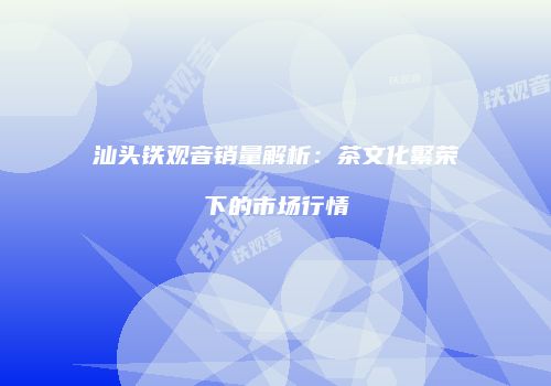 汕头铁观音销量解析：茶文化繁荣下的市场行情