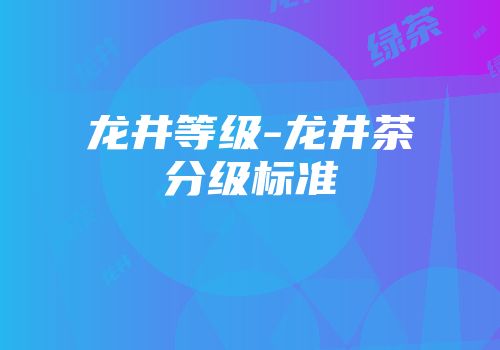 龙井等级-龙井茶分级标准