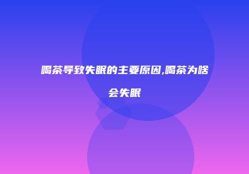 喝茶导致失眠的主要原因,喝茶为啥会失眠