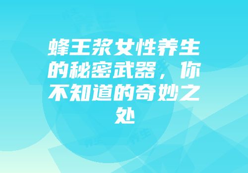 蜂王浆女性养生的秘密武器，你不知道的奇妙之处