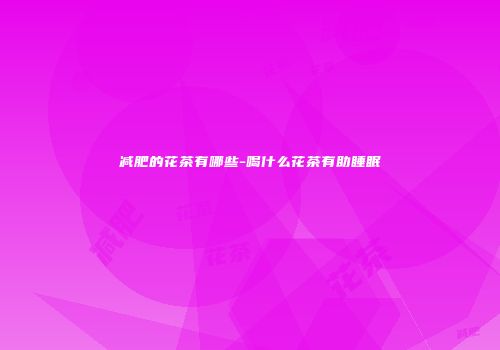 减肥的花茶有哪些-喝什么花茶有助睡眠