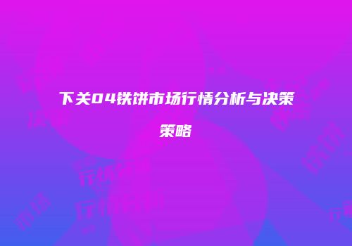 下关04铁饼市场行情分析与决策策略