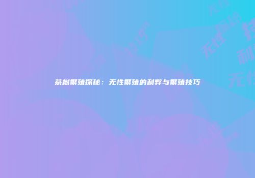 茶树繁殖探秘：无性繁殖的利弊与繁殖技巧