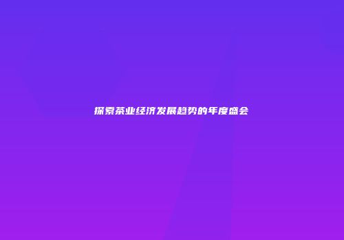 探索茶业经济发展趋势的年度盛会