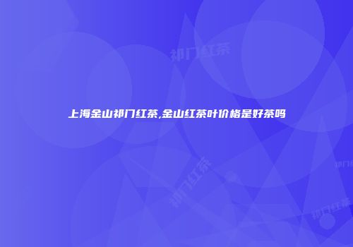 上海金山祁门红茶,金山红茶叶价格是好茶吗