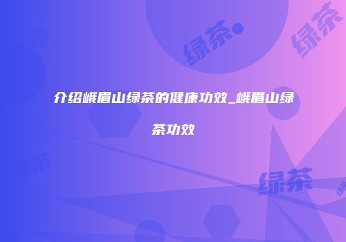 介绍峨眉山绿茶的健康功效_峨眉山绿茶功效
