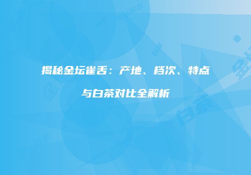 揭秘金坛雀舌：产地、档次、特点与白茶对比全解析