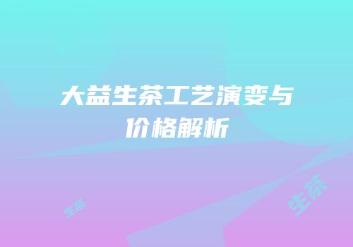 大益生茶工艺演变与价格解析