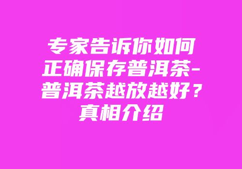 专家告诉你如何正确保存普洱茶-普洱茶越放越好？真相介绍