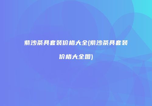 紫沙茶具套装价格大全(紫沙茶具套装价格大全图)