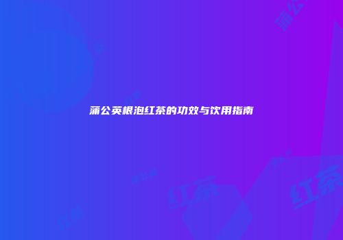 蒲公英根泡红茶的功效与饮用指南