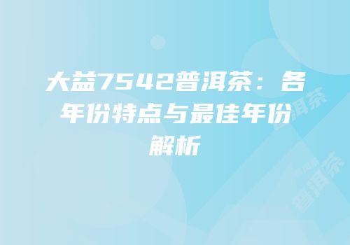 大益7542普洱茶：各年份特点与最佳年份解析